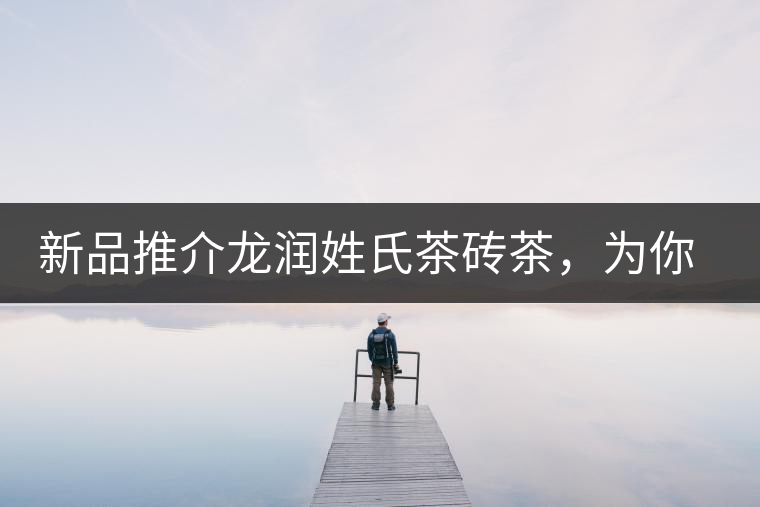 新品推介龍潤姓氏茶磚茶，為你“磚”屬而來！