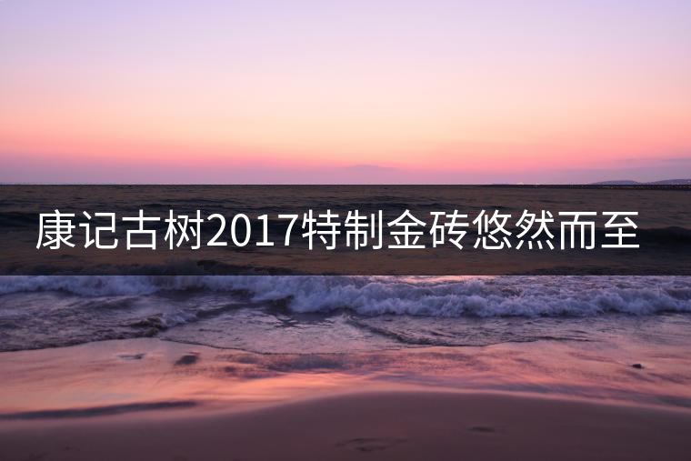 康記古樹2017特制金磚悠然而至！