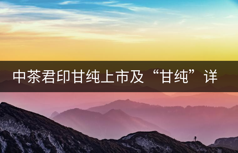 中茶君印甘純上市及“甘純”詳解