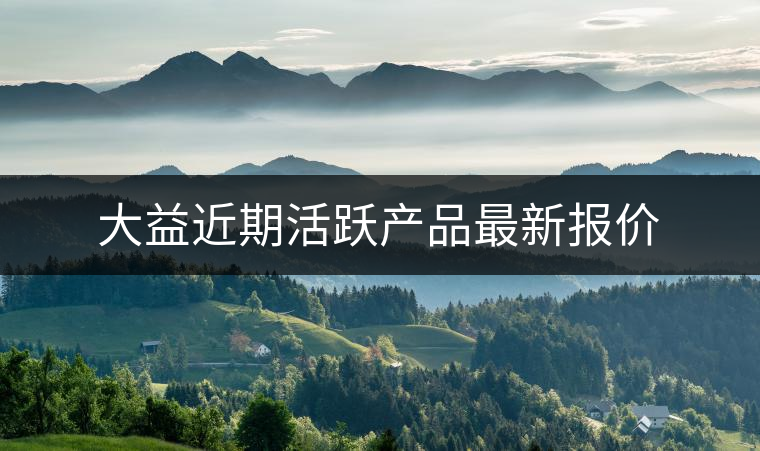大益近期活躍產(chǎn)品最新報價 大益近期活躍產(chǎn)品最新報價