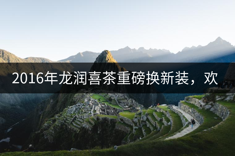 2016年龍潤喜茶重磅換新裝，歡喜上市！