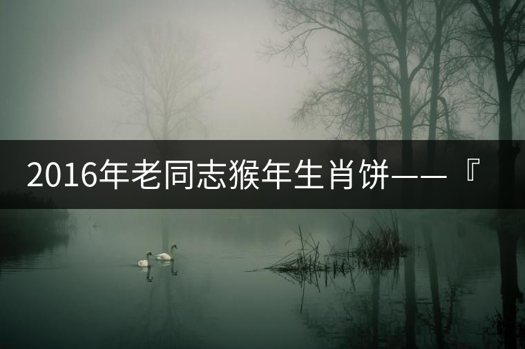 2016年老同志猴年生肖餅——『七十二變』即將上市！