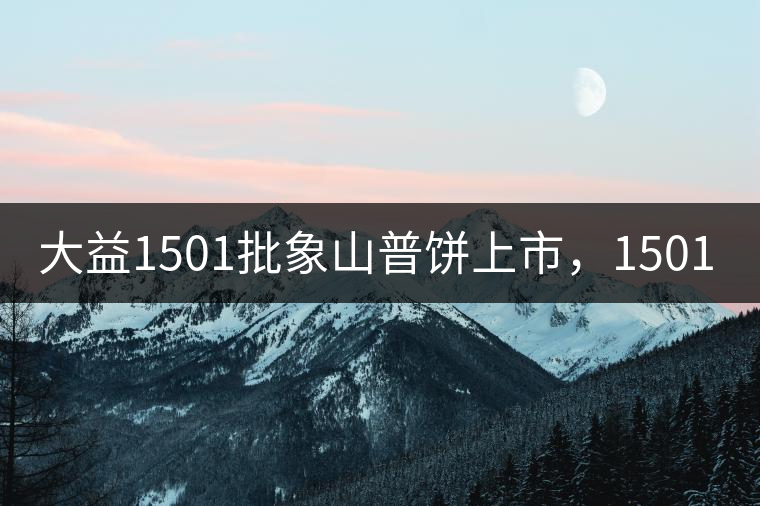 大益1501批象山普餅上市，1501批7542待出