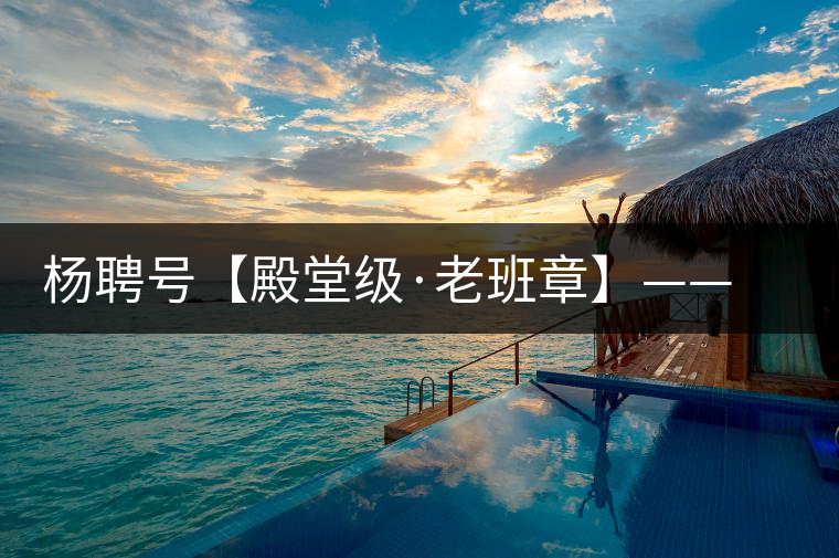 楊聘號(hào)【殿堂級(jí)·老班章】——“茶王”的霸氣外露 楊聘號(hào)【殿堂級(jí)·老班章】——“茶王”的霸氣外露