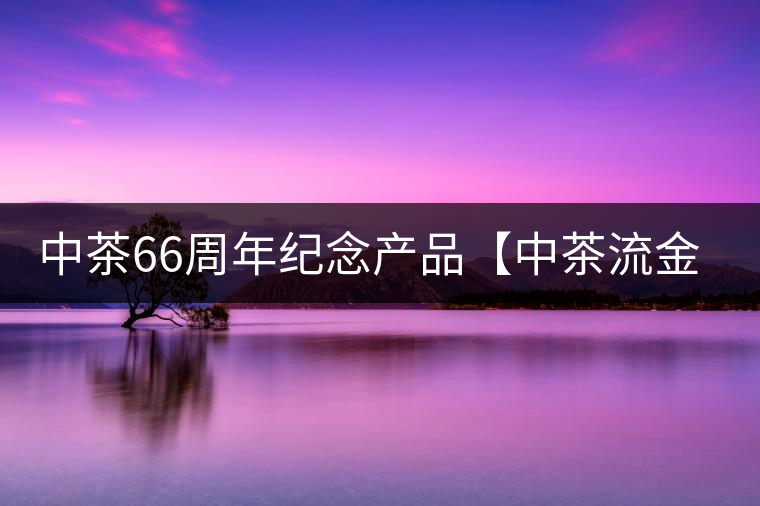 中茶66周年紀念產(chǎn)品【中茶流金歲月】即將隆重上市。