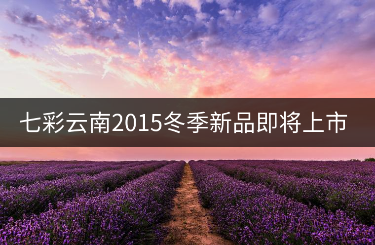 七彩云南2015冬季新品即將上市，敬請期待！