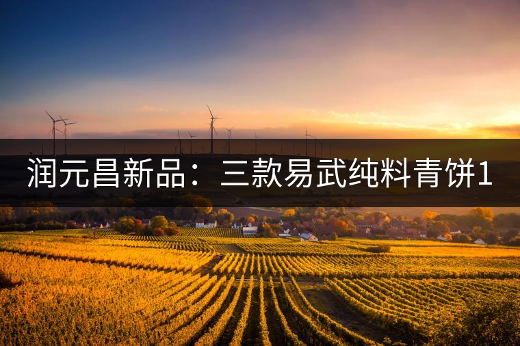 潤元昌新品:三款易武純料青餅10月8日正式上市 潤元昌新品:三款易武純料青餅10月8日正式上市