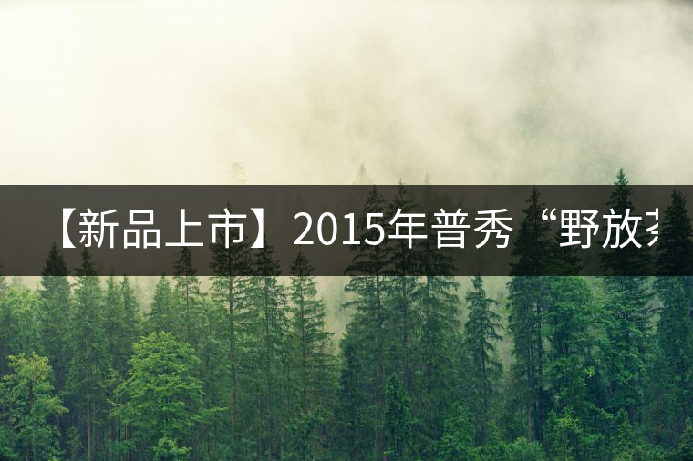 【新品上市】2015年普秀“野放茶”：經(jīng)典1908/經(jīng)典1729即將上市