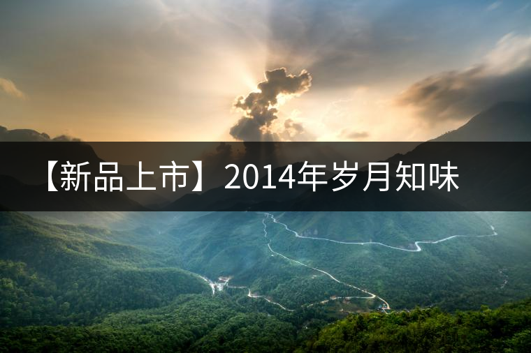 【新品上市】2014年歲月知味玉潤(rùn)