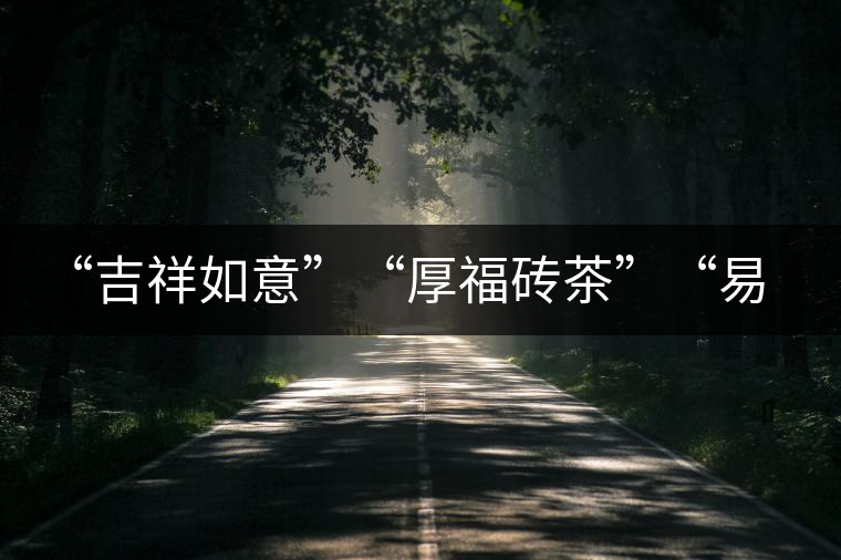 “吉祥如意”“厚福磚茶”“易武茗珠”新品聯(lián)袂上市！