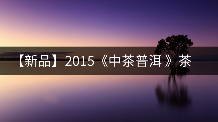 【新品】2015《中茶普洱 》茶美生活 醉美“臻品藍印”！