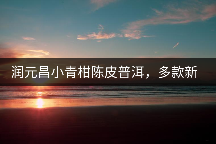 潤元昌小青柑陳皮普洱，多款新包裝即將登場