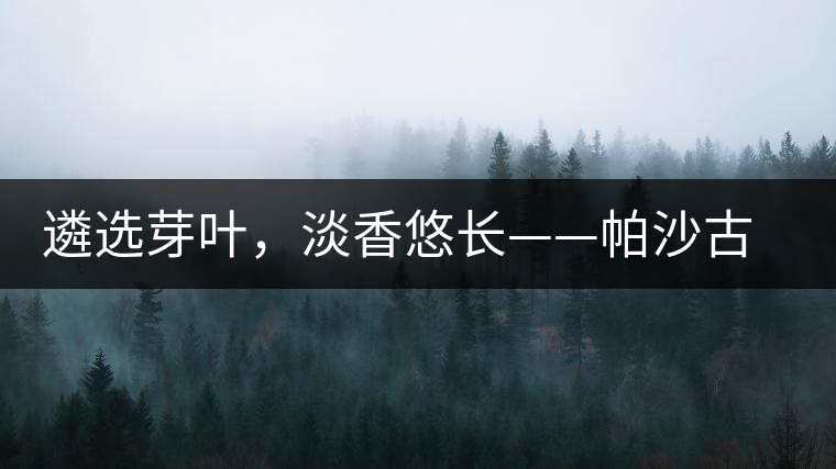 遴選芽葉，淡香悠長——帕沙古韻