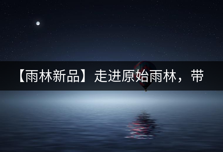 【雨林新品】走進(jìn)原始雨林，帶你認(rèn)識古茶樹的鄰居們！