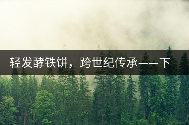 輕發(fā)酵鐵餅，跨世紀傳承——下關老泡鐵餅即將上市