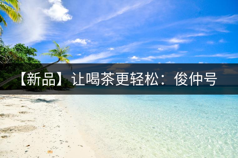 【新品】讓喝茶更輕松：俊仲號(hào)纖薄系列熟茶上市！