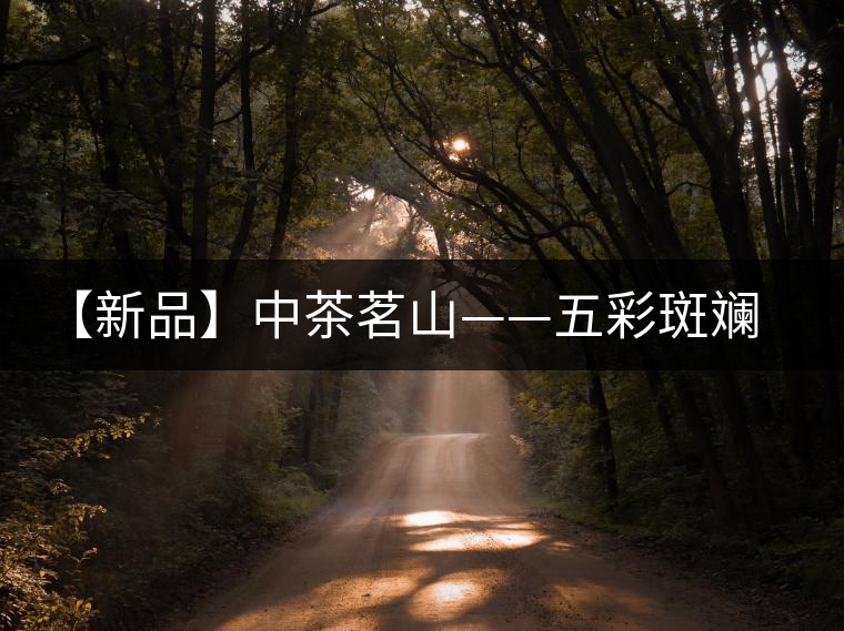 【新品】中茶茗山——五彩斑斕(生茶)即將上市 【新品】中茶茗山——五彩斑斕(生茶)即將上市
