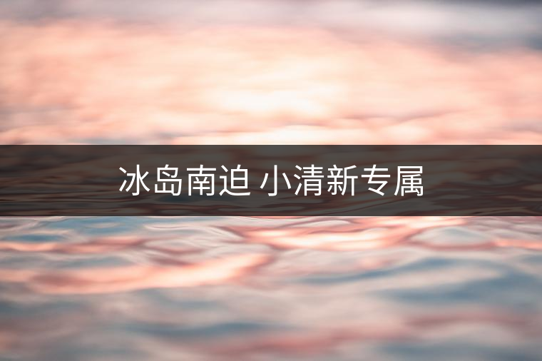 冰島南迫 小清新專(zhuān)屬