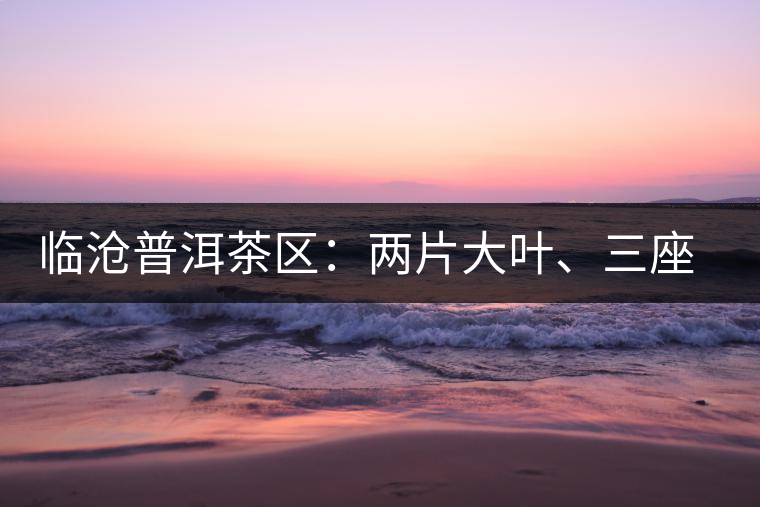 臨滄普洱茶區(qū)：兩片大葉、三座大雪山