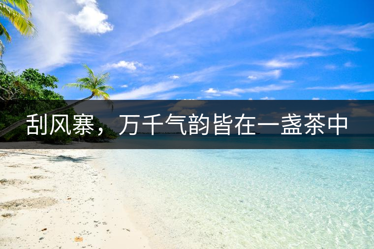 刮風(fēng)寨，萬千氣韻皆在一盞茶中