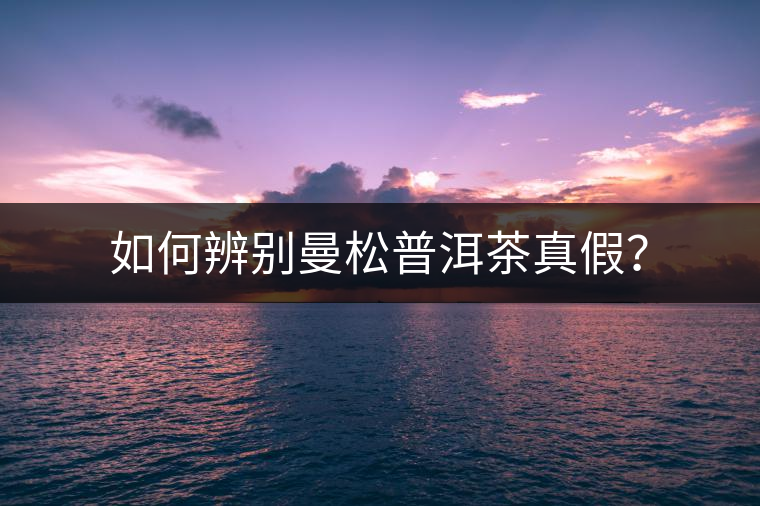 如何辨別曼松普洱茶真假？