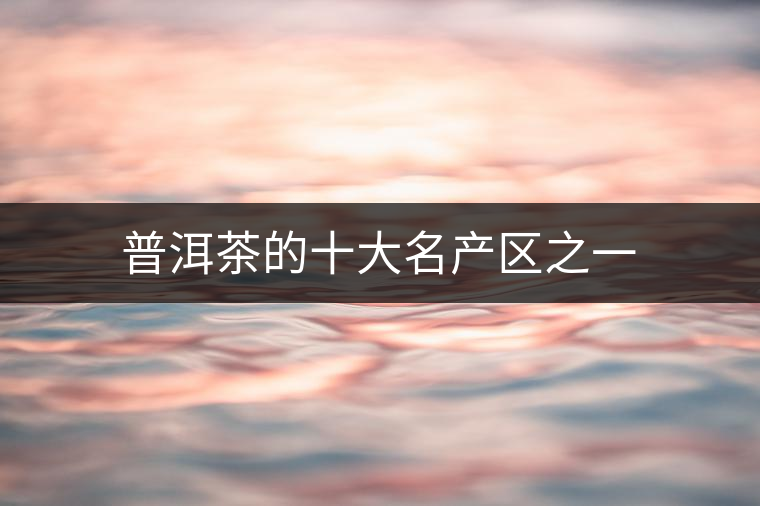 普洱茶的十大名產(chǎn)區(qū)之一