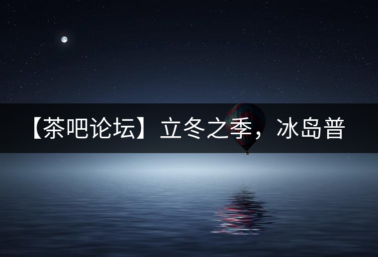 【茶吧論壇】立冬之季，冰島普洱茶