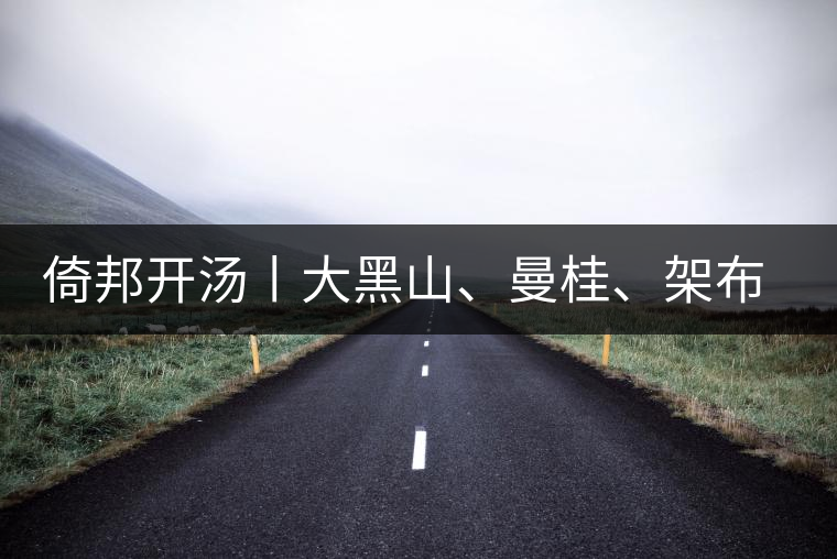 倚邦開(kāi)湯丨大黑山、曼桂、架布、貓耳朵