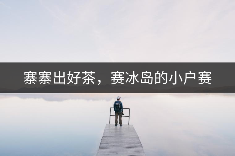 寨寨出好茶，賽冰島的小戶賽