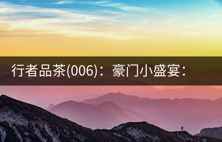 行者品茶(006)：豪門(mén)小盛宴：鳳凰窩，易武國(guó)有林，天門(mén)山。