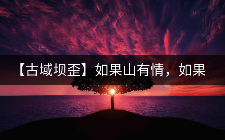 【古域壩歪】如果山有情，如果茶有意