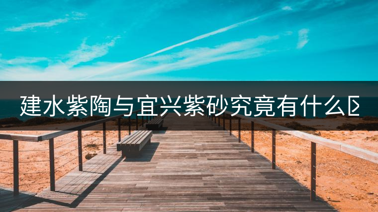 建水紫陶與宜興紫砂究竟有什么區(qū)別？