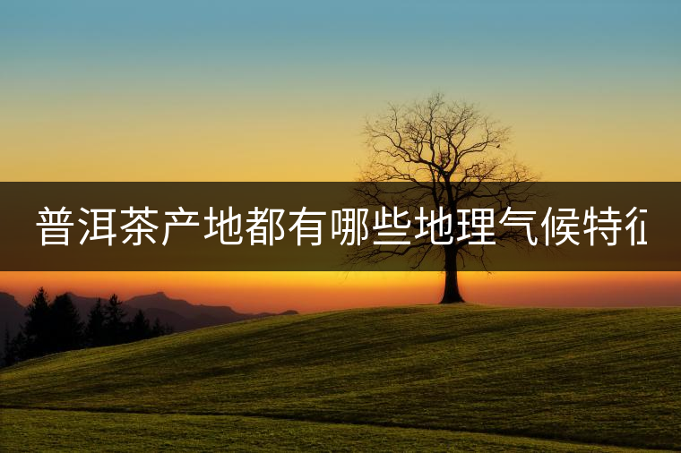 普洱茶產(chǎn)地都有哪些地理氣候特征？