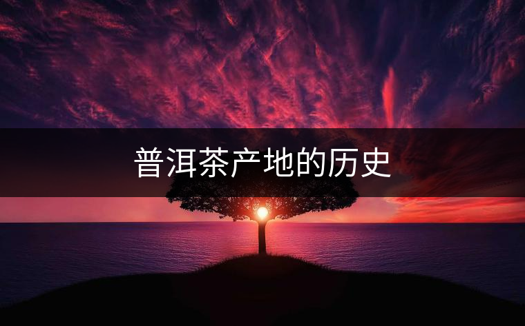 普洱茶產(chǎn)地的歷史 普洱茶產(chǎn)地的歷史