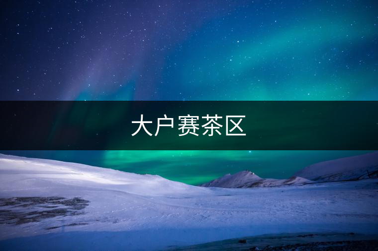 大戶賽茶區(qū) 大戶賽茶區(qū)