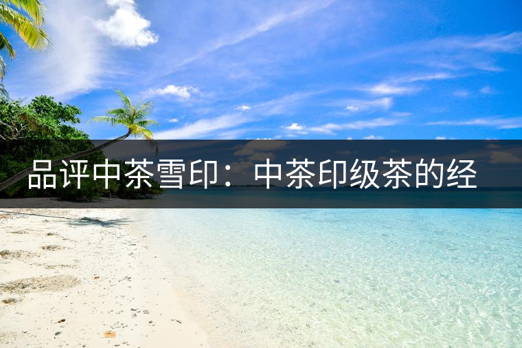 品評中茶雪?。褐胁栌〖壊璧慕?jīng)典傳承