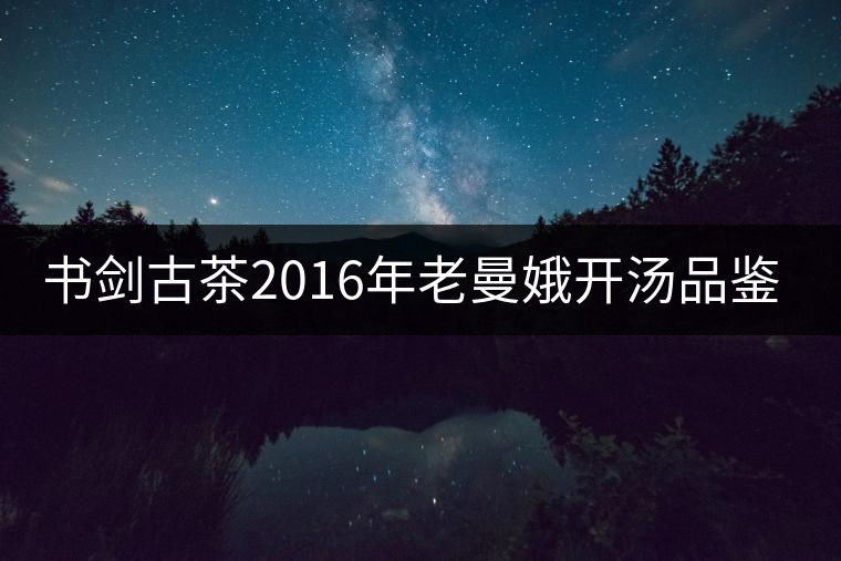 書劍古茶2016年老曼娥開湯品鑒！