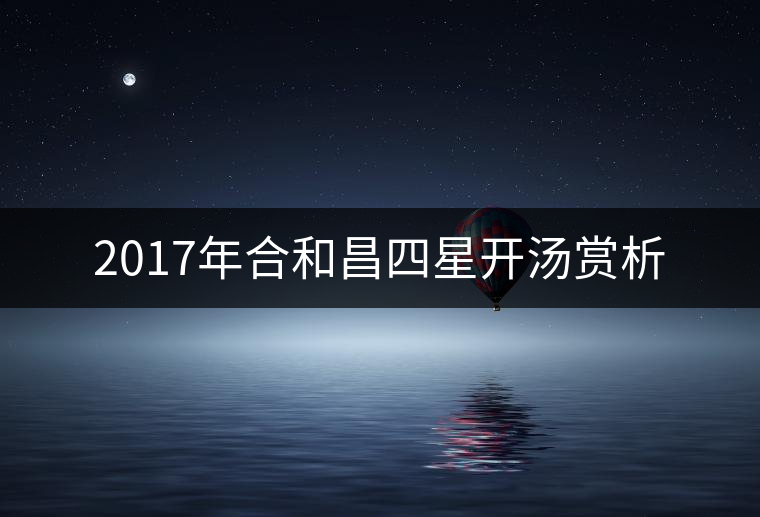 2017年合和昌四星開湯賞析 2017年合和昌四星開湯賞析
