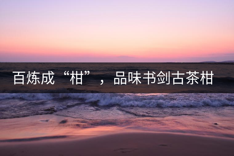 百煉成“柑”，品味書劍古茶柑普茶