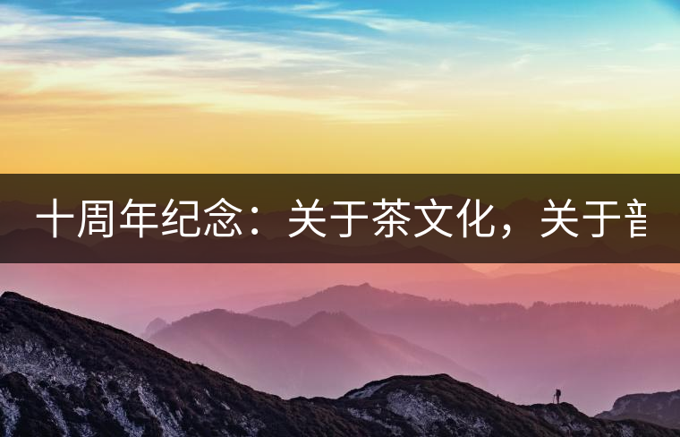 十周年紀(jì)念：關(guān)于茶文化，關(guān)于普洱茶（組圖）