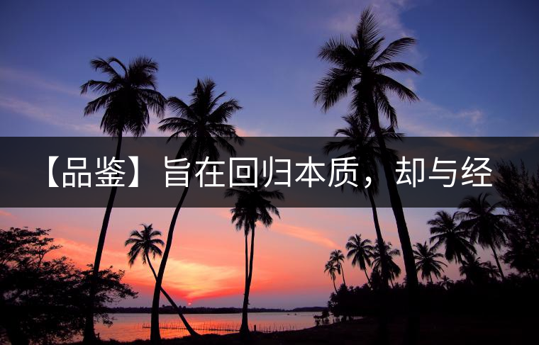 【品鑒】旨在回歸本質(zhì)，卻與經(jīng)典相遇