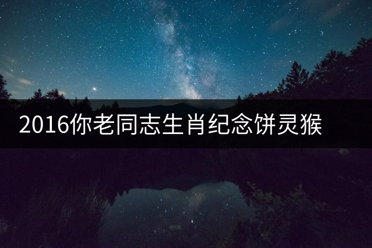 2016你老同志生肖紀(jì)念餅靈猴傳奇開(kāi)湯品鑒