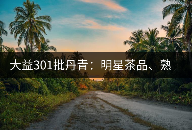 大益301批丹青：明星茶品、熟茶典范