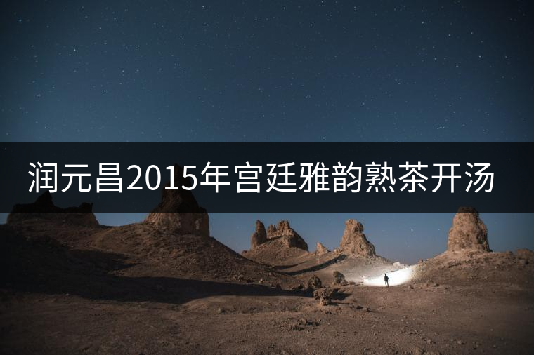 潤(rùn)元昌2015年宮廷雅韻熟茶開(kāi)湯品鑒 潤(rùn)元昌2015年宮廷雅韻熟茶開(kāi)湯品鑒