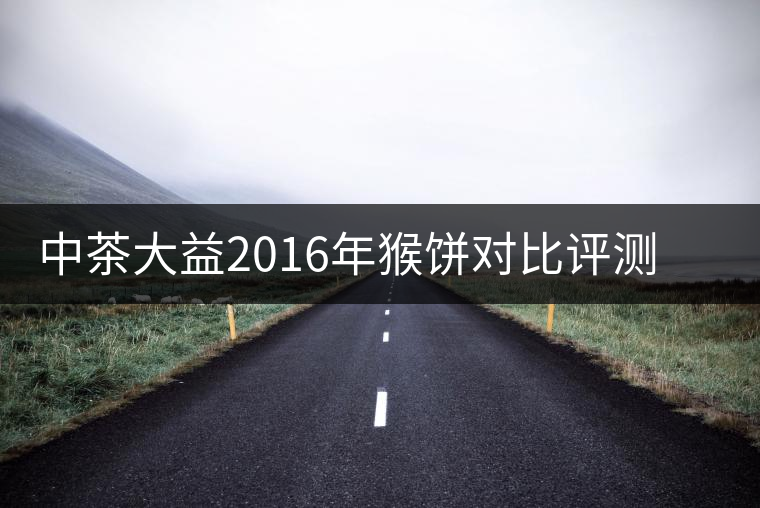 中茶大益2016年猴餅對(duì)比評(píng)測系列之熟餅 中茶大益2016年猴餅對(duì)比評(píng)測系列之熟餅