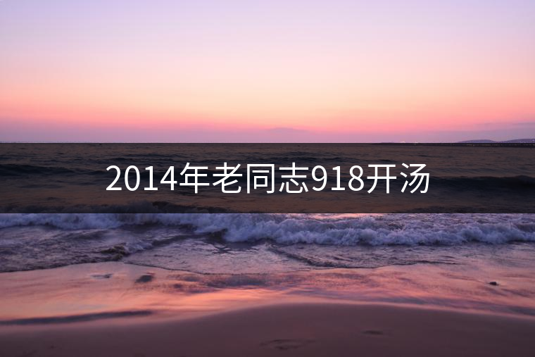 2014年老同志918開(kāi)湯 2014年老同志918開(kāi)湯