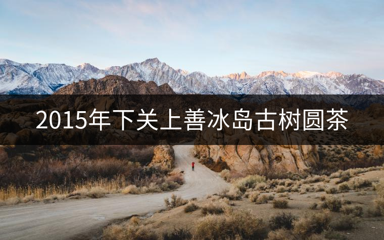 2015年下關(guān)上善冰島古樹圓茶