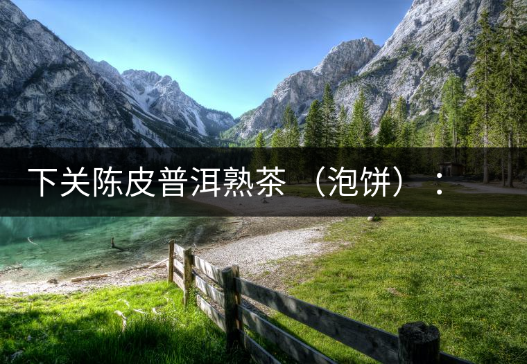 下關(guān)陳皮普洱熟茶 （泡餅） ：值得尖叫的味道，陳皮熟普茶！