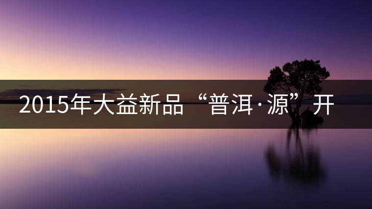 2015年大益新品“普洱·源”開湯