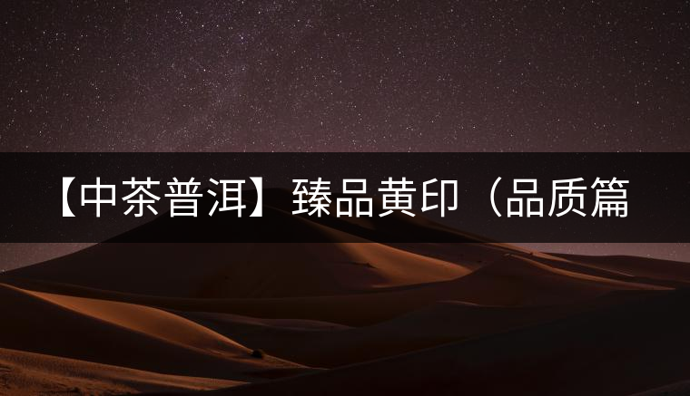 【中茶普洱】臻品黃印(品質(zhì)篇) 【中茶普洱】臻品黃?。ㄆ焚|(zhì)篇)